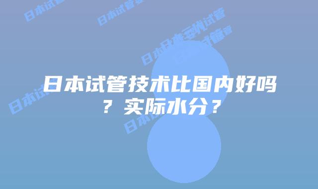 日本试管技术比国内好吗？实际水分？