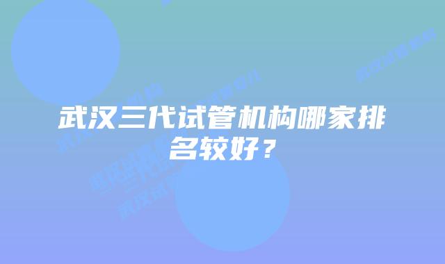 武汉三代试管机构哪家排名较好？