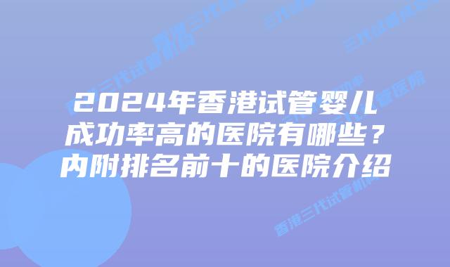 2024年香港试管婴儿成功率高的医院有哪些？内附排名前十的医院介绍