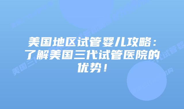 美国地区试管婴儿攻略:了解美国三代试管医院的优势!