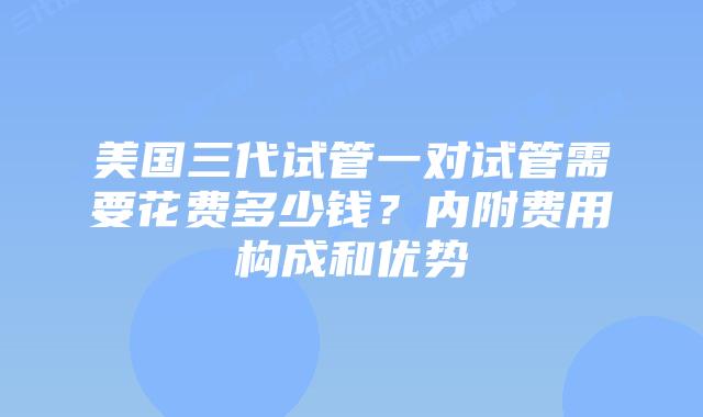 美国三代试管一对试管需要花费多少钱?内附费用构成和优势