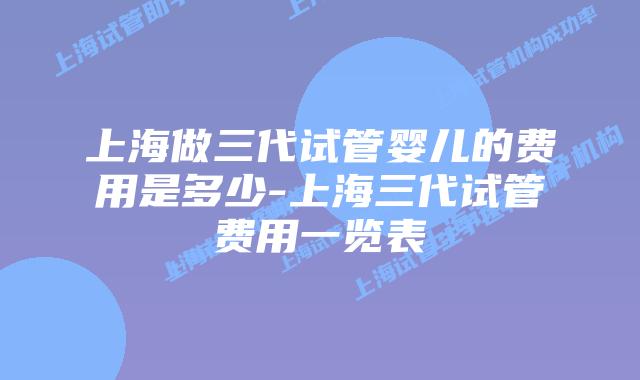 上海做三代试管婴儿的费用是多少-上海三代试管费用一览表