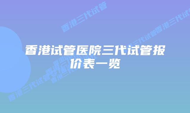 香港试管医院三代试管报价表一览