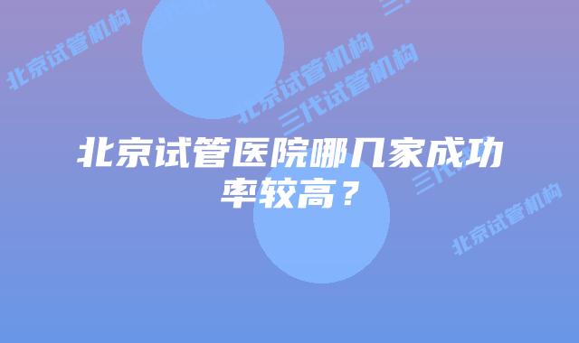 北京试管医院哪几家成功率较高？
