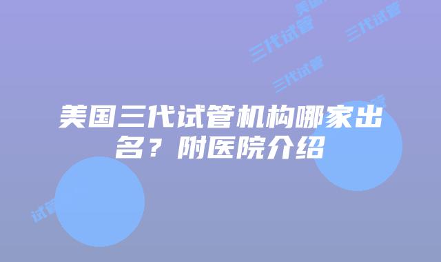 美国三代试管机构哪家出名？附医院介绍