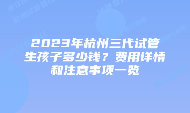 2023年杭州三代试管生孩子多少钱？费用详情和注意事项一览