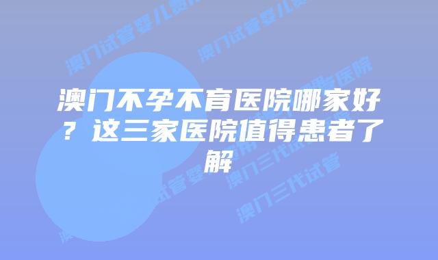 澳门不孕不育医院哪家好？这三家医院值得患者了解