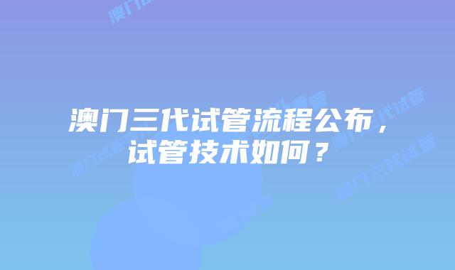 澳门三代试管流程公布，试管技术如何？