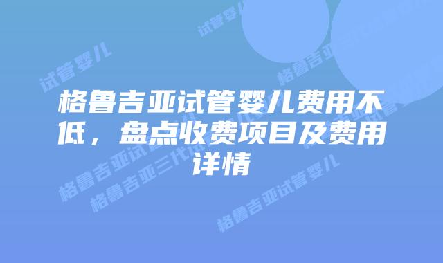 格鲁吉亚试管婴儿费用不低，盘点收费项目及费用详情