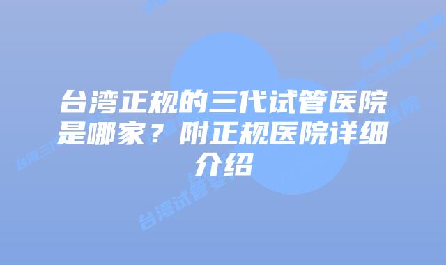 台湾正规的三代试管医院是哪家？附正规医院详细介绍