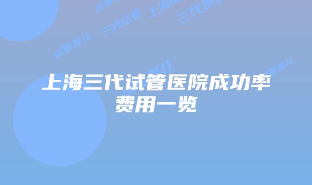 上海三代试管医院成功率费用一览