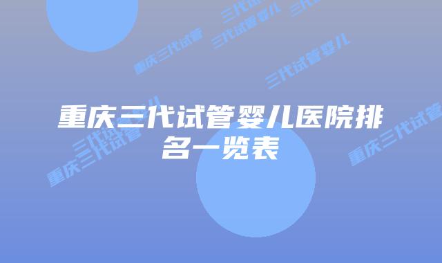 重庆三代试管婴儿医院排名一览表