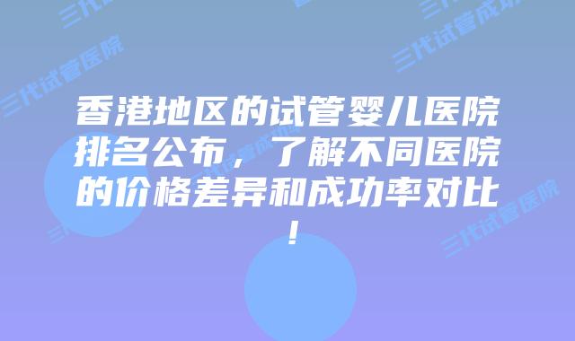 香港地区的试管婴儿医院排名公布，了解不同医院的价格差异和成功率对比！