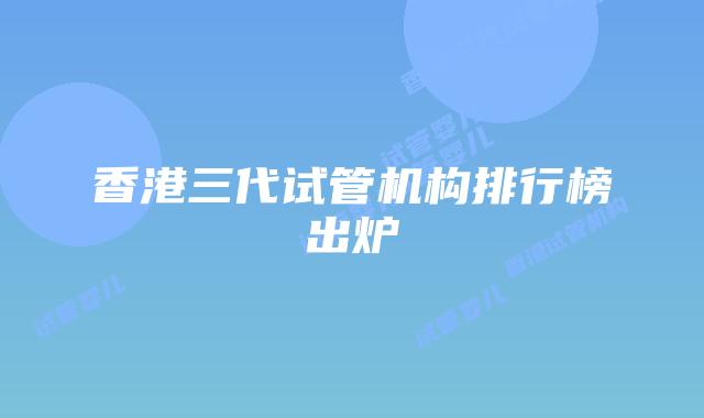 香港三代试管机构排行榜出炉