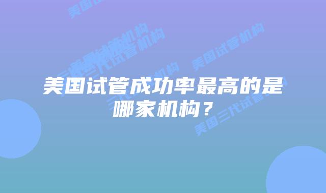 美国试管成功率最高的是哪家机构?