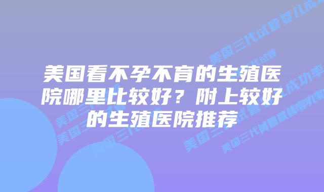 美国看不孕不育的生殖医院哪里比较好?附上较好的生殖医院推荐