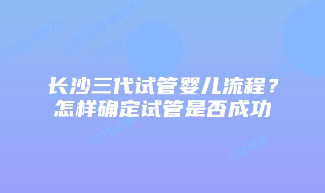 长沙三代试管婴儿流程?怎样确定试管是否成功