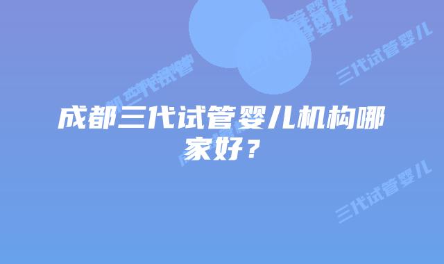 成都三代试管婴儿机构哪家好？