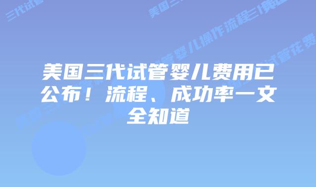 美国三代试管婴儿费用已公布！流程、成功率一文全知道