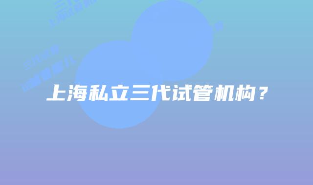 上海私立三代试管机构?