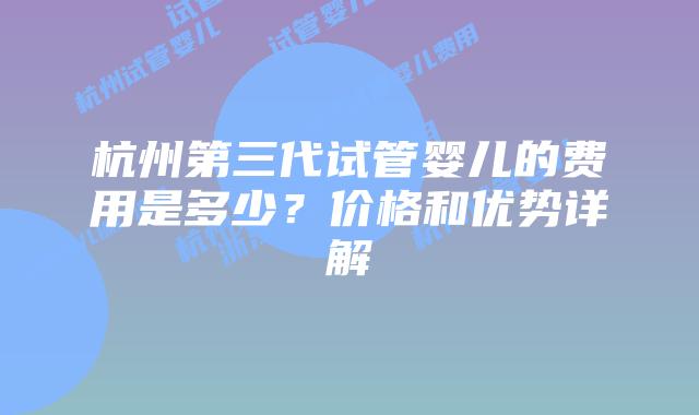 杭州第三代试管婴儿的费用是多少?价格和优势详解