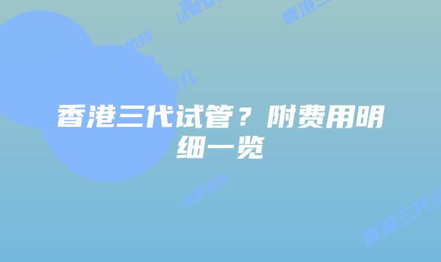 香港三代试管？附费用明细一览