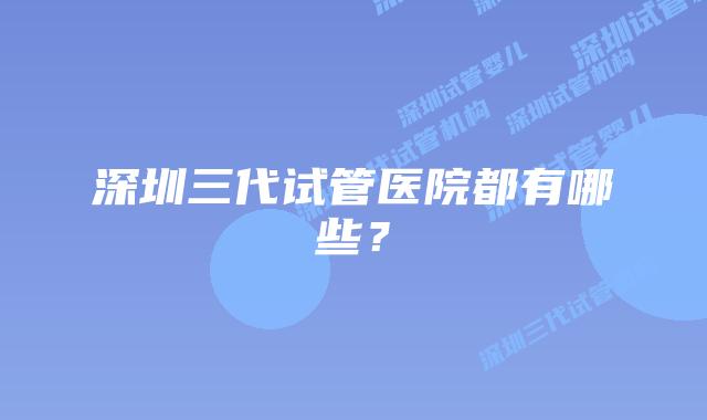 深圳三代试管医院都有哪些?