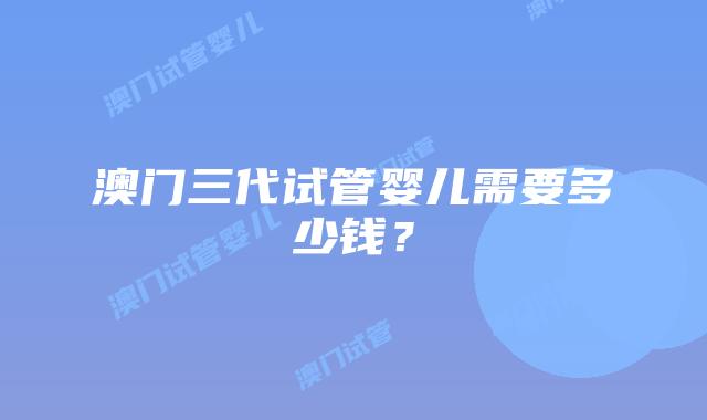 澳门三代试管婴儿需要多少钱?