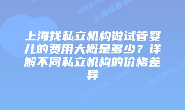 上海找私立机构做试管婴儿的费用大概是多少？详解不同私立机构的价格差异