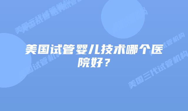 美国试管婴儿技术哪个医院好?