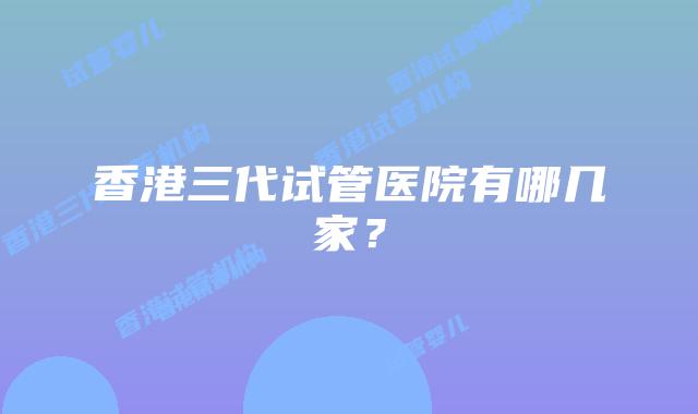 香港三代试管医院有哪几家?