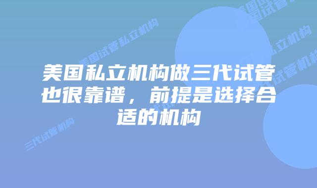 美国私立机构做三代试管也很靠谱,前提是选择合适的机构