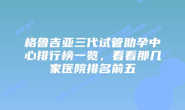 格鲁吉亚三代试管助孕中心排行榜一览，看看那几家医院排名前五