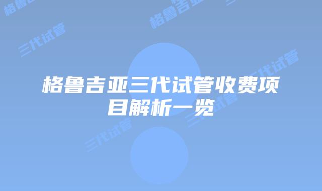 格鲁吉亚三代试管收费项目解析一览