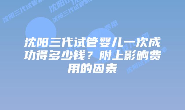 沈阳三代试管婴儿一次成功得多少钱？附上影响费用的因素
