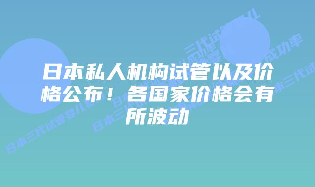 日本私人机构试管以及价格公布!各国家价格会有所波动