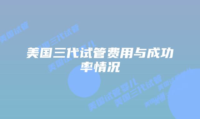 美国三代试管费用与成功率情况