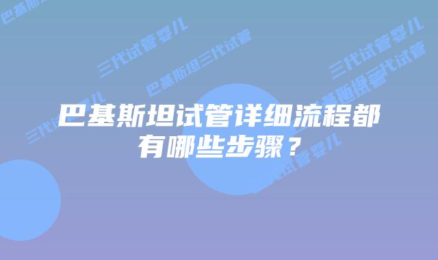 巴基斯坦试管详细流程都有哪些步骤？