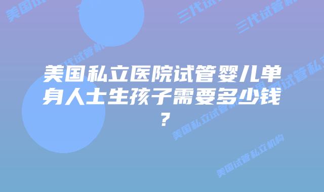 美国私立医院试管婴儿单身人士生孩子需要多少钱？