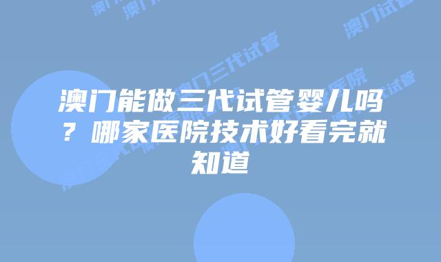 澳门能做三代试管婴儿吗？哪家医院技术好看完就知道
