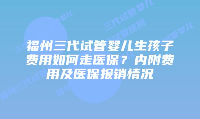 福州三代试管婴儿生孩子费用如何走医保？内附费用及医保报销情况
