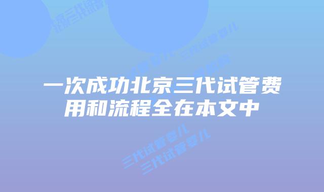 一次成功北京三代试管费用和流程全在本文中