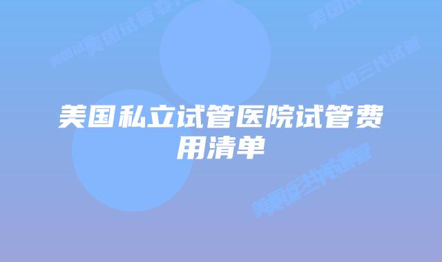 美国私立试管医院试管费用清单
