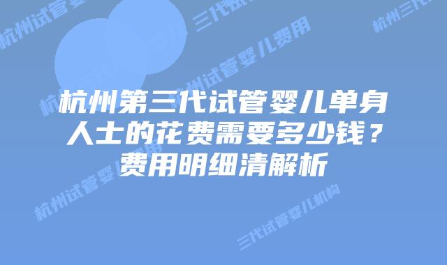 杭州第三代试管婴儿单身人士的花费需要多少钱？费用明细清解析