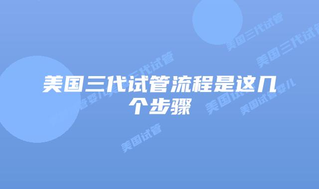 美国三代试管流程是这几个步骤