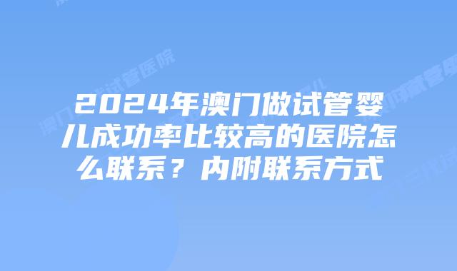2024年澳门做试管婴儿成功率比较高的医院怎么联系？内附联系方式