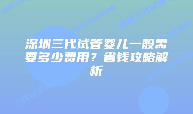 深圳三代试管婴儿一般需要多少费用?省钱攻略解析