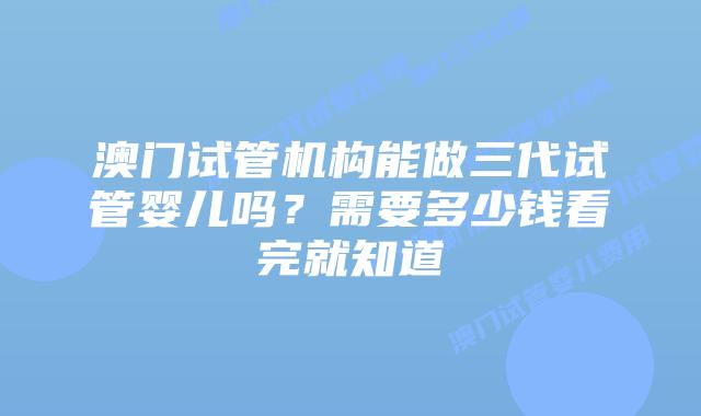 澳门试管机构能做三代试管婴儿吗？需要多少钱看完就知道