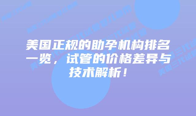 美国正规的助孕机构排名一览,试管的价格差异与技术解析!
