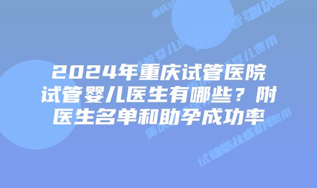 2024年重庆试管医院试管婴儿医生有哪些？附医生名单和助孕成功率